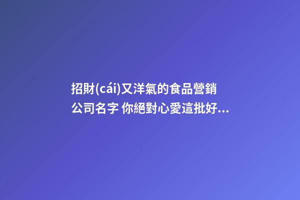 招財(cái)又洋氣的食品營銷公司名字 你絕對心愛這批好名字-第1張-公司起名-玄機(jī)派